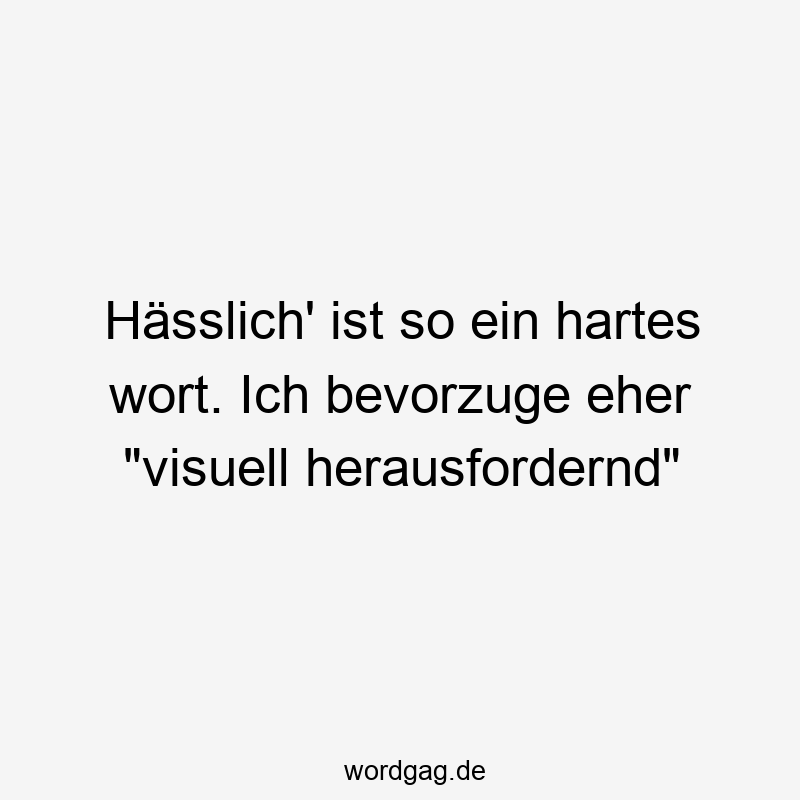 Hässlich‘ ist so ein hartes wort. Ich bevorzuge eher „visuell herausfordernd“