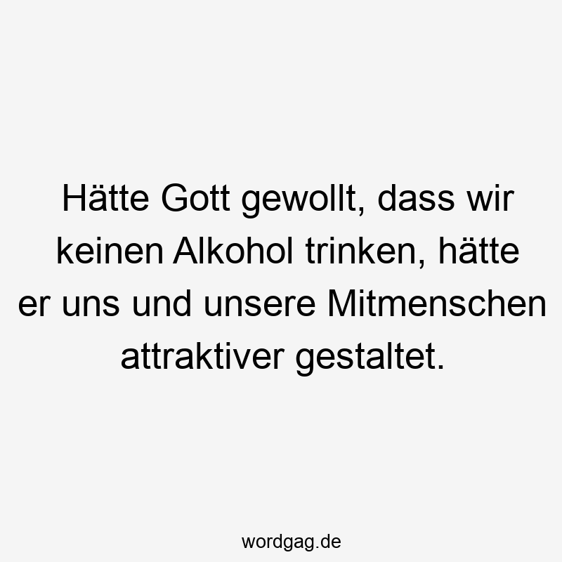 Hätte Gott gewollt, dass wir keinen Alkohol trinken, hätte er uns und unsere Mitmenschen attraktiver gestaltet.