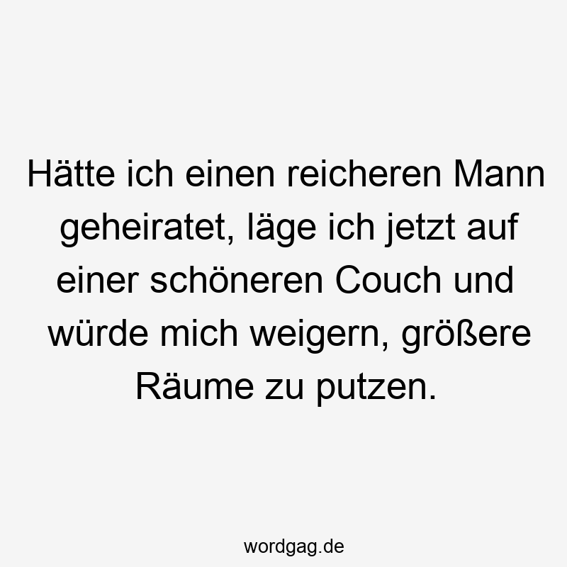 Lustige reicher Mann Sprüche - Hätte ich einen reicheren Mann geheiratet, läge ich jetzt auf einer schöneren Couch und würde mich weigern, größere Räume zu putzen.