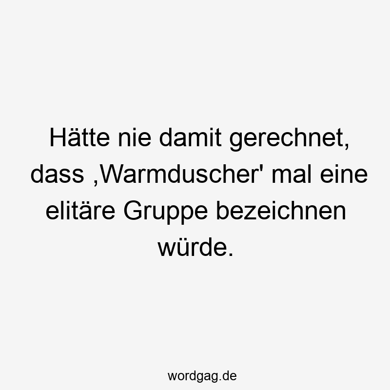 Hätte nie damit gerechnet, dass ,Warmduscher‘ mal eine elitäre Gruppe bezeichnen würde.