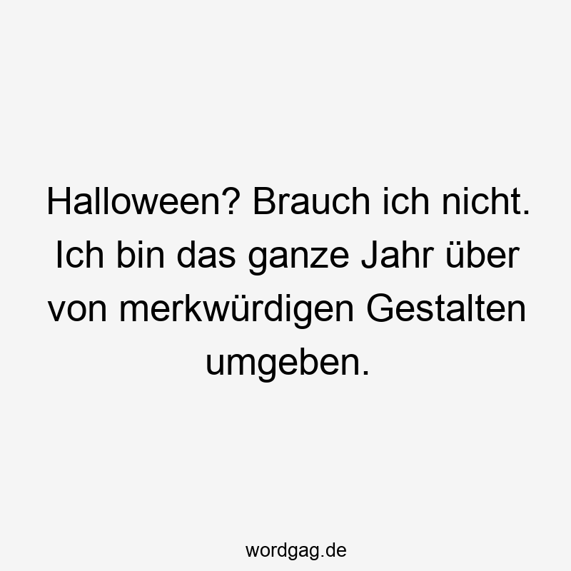 Halloween? Brauch ich nicht. Ich bin das ganze Jahr über von merkwürdigen Gestalten umgeben.