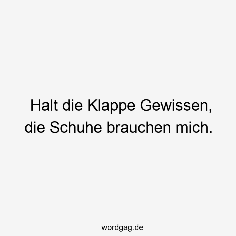 Halt die Klappe Gewissen, die Schuhe brauchen mich.