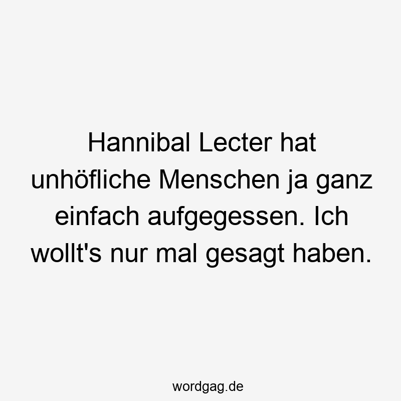 Hannibal Lecter hat unhöfliche Menschen ja ganz einfach aufgegessen. Ich wollt’s nur mal gesagt haben.