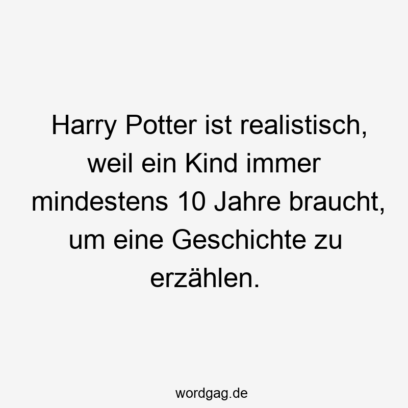 Harry Potter ist realistisch, weil ein Kind immer mindestens 10 Jahre braucht, um eine Geschichte zu erzählen.