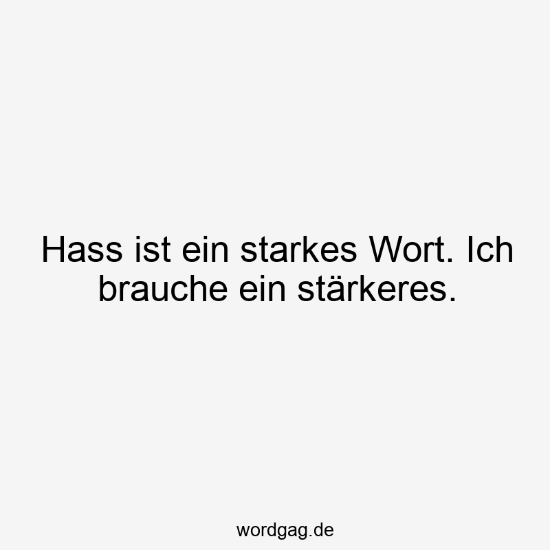 Hass ist ein starkes Wort. Ich brauche ein stärkeres.