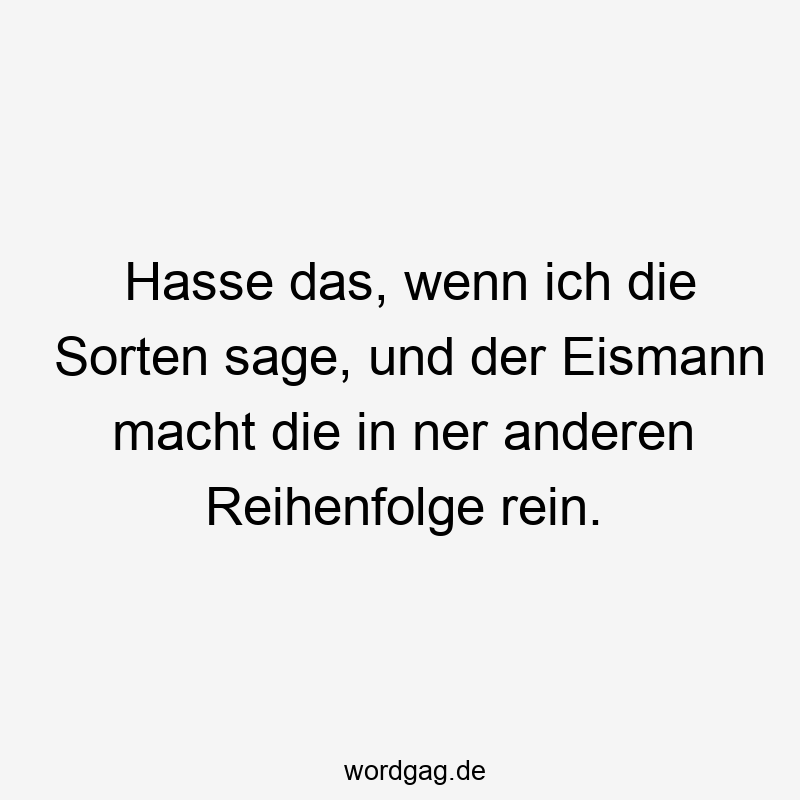 Hasse das, wenn ich die Sorten sage, und der Eismann macht die in ner anderen Reihenfolge rein.