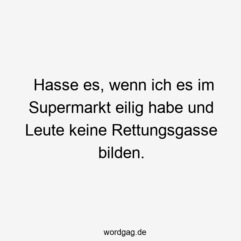 Hasse es, wenn ich es im Supermarkt eilig habe und Leute keine Rettungsgasse bilden.