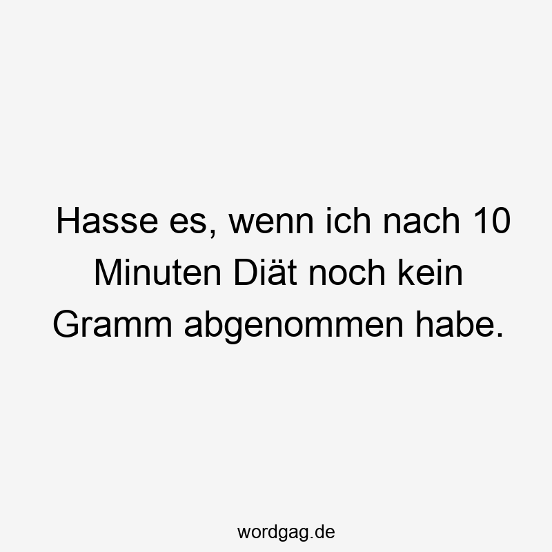 Hasse es, wenn ich nach 10 Minuten Diät noch kein Gramm abgenommen habe.