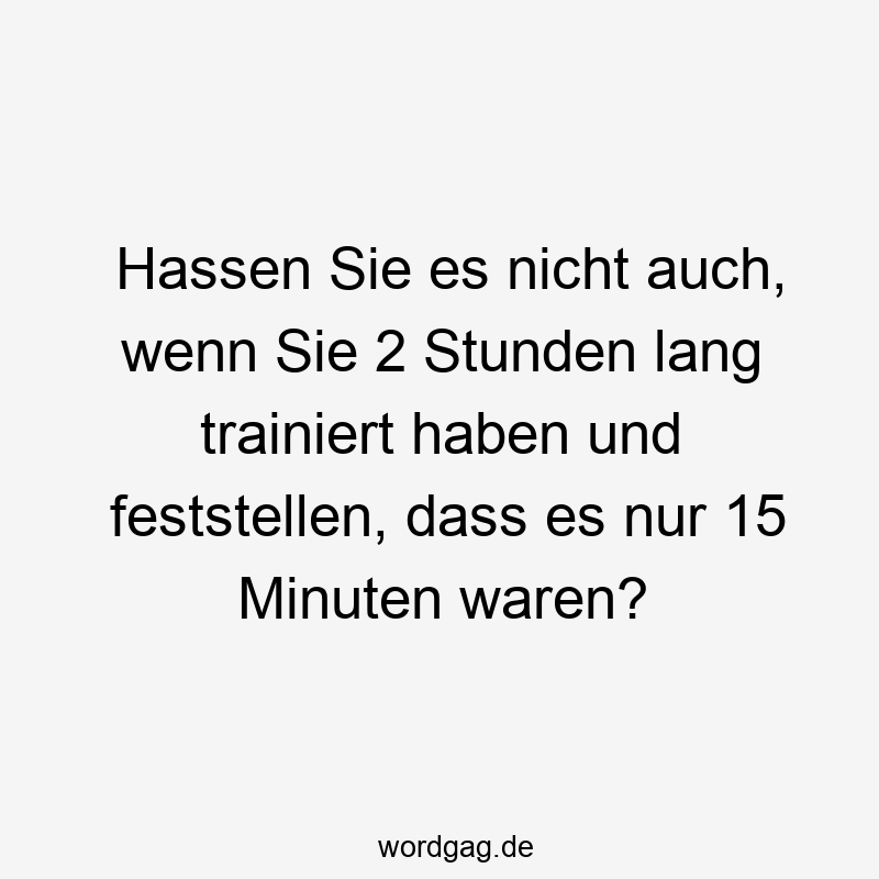 Hassen Sie es nicht auch, wenn Sie 2 Stunden lang trainiert haben und feststellen, dass es nur 15 Minuten waren?
