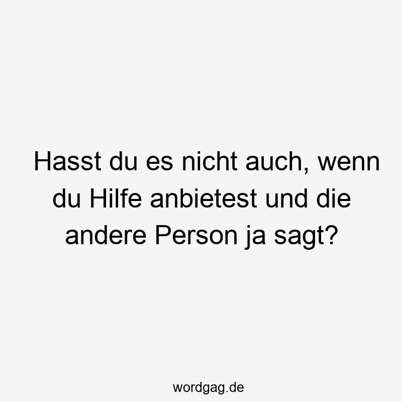 Hasst du es nicht auch, wenn du Hilfe anbietest und die andere Person ja sagt?