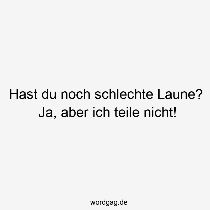Hast du noch schlechte Laune? Ja, aber ich teile nicht!