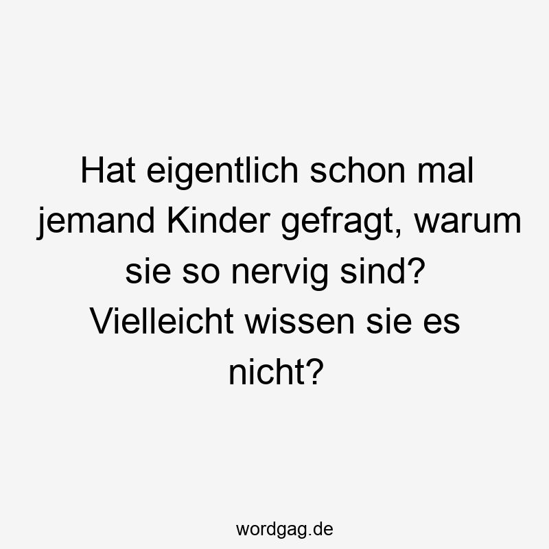Hat eigentlich schon mal jemand Kinder gefragt, warum sie so nervig sind? Vielleicht wissen sie es nicht?