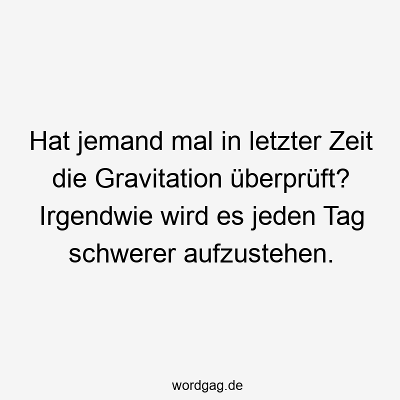 Hat jemand mal in letzter Zeit die Gravitation überprüft? Irgendwie wird es jeden Tag schwerer aufzustehen.