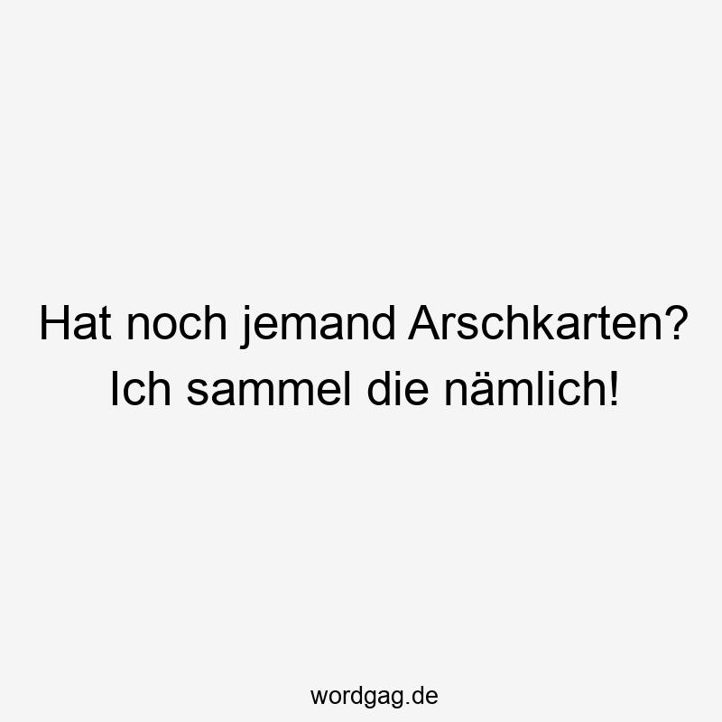 Hat noch jemand Arschkarten? Ich sammel die nämlich!
