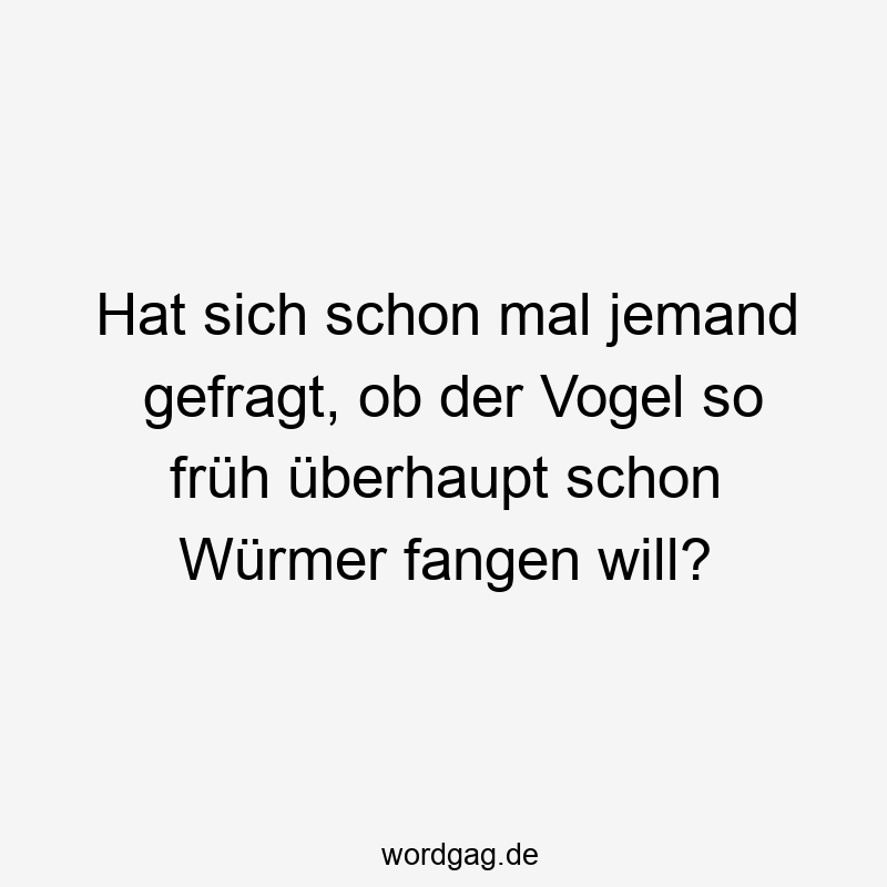 Hat sich schon mal jemand gefragt, ob der Vogel so früh überhaupt schon Würmer fangen will?
