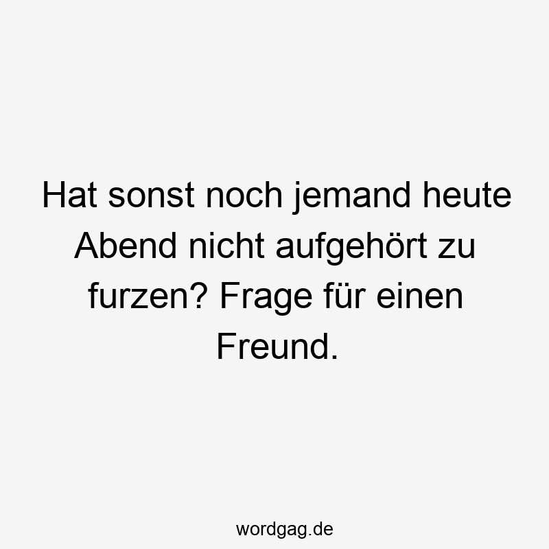 Hat sonst noch jemand heute Abend nicht aufgehört zu furzen? Frage für einen Freund.