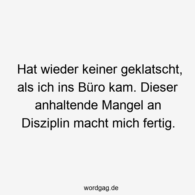 Hat wieder keiner geklatscht, als ich ins Büro kam. Dieser anhaltende Mangel an Disziplin macht mich fertig.
