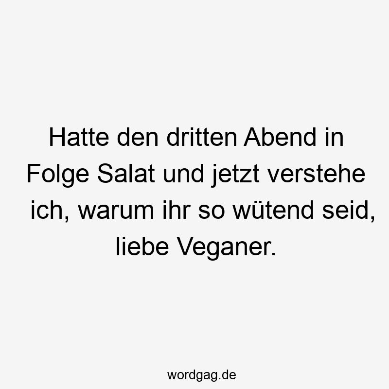 Hatte den dritten Abend in Folge Salat und jetzt verstehe ich, warum ihr so wütend seid, liebe Veganer.