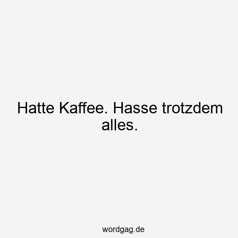 Hatte Kaffee. Hasse trotzdem alles.