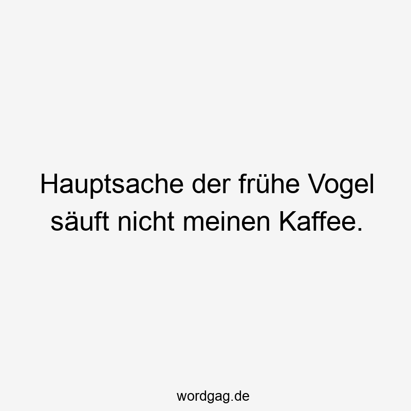 Hauptsache der frühe Vogel säuft nicht meinen Kaffee.