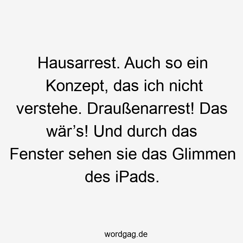 Hausarrest. Auch so ein Konzept, das ich nicht verstehe. Draußenarrest! Das wär’s! Und durch das Fenster sehen sie das Glimmen des iPads.