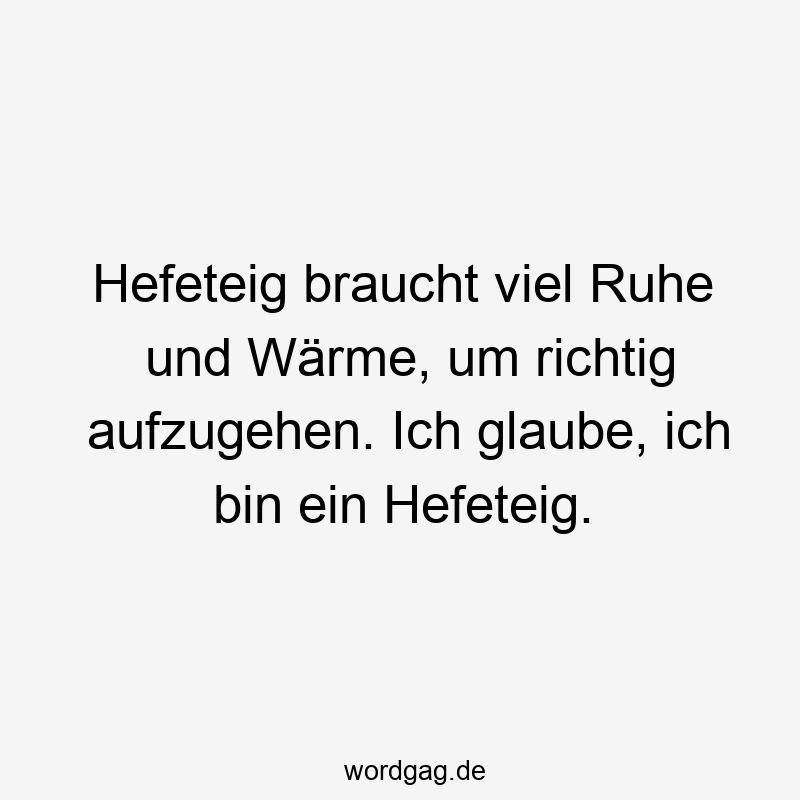 Hefeteig braucht viel Ruhe und Wärme, um richtig aufzugehen. Ich glaube, ich bin ein Hefeteig.
