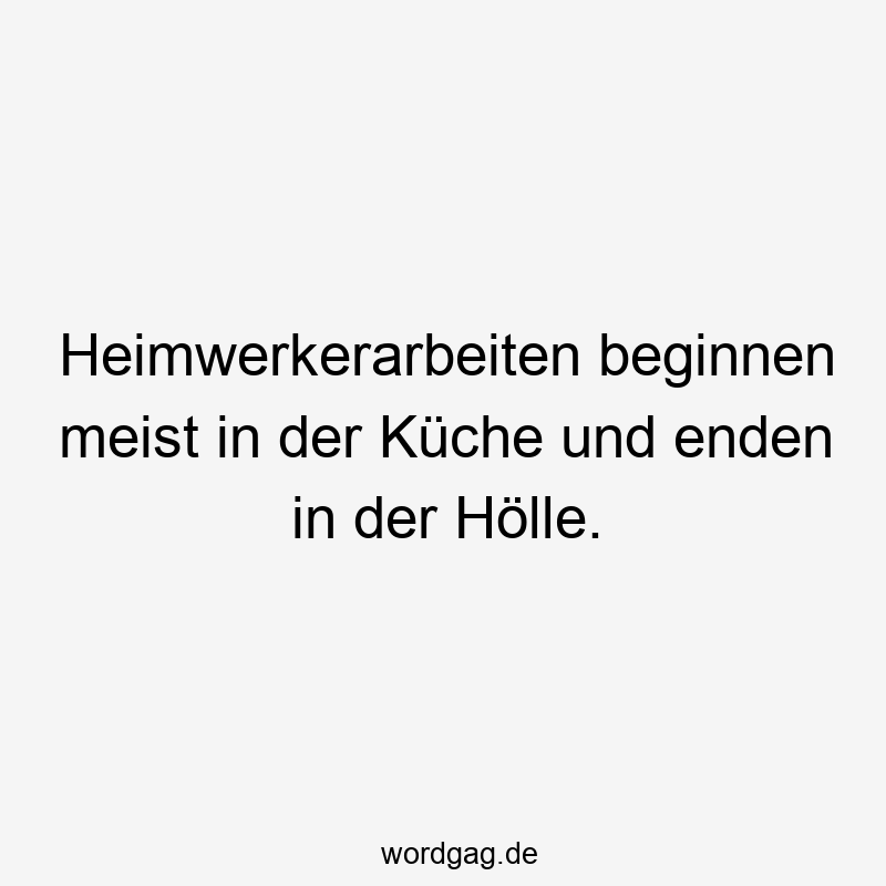 Heimwerkerarbeiten beginnen meist in der Küche und enden in der Hölle.