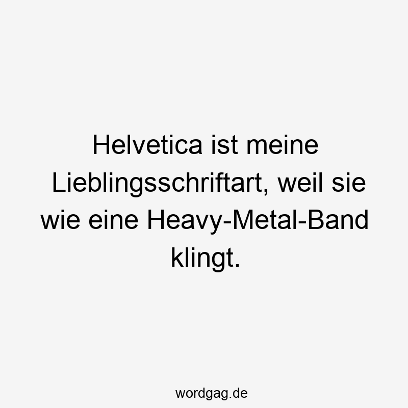 Helvetica ist meine Lieblingsschriftart, weil sie wie eine Heavy-Metal-Band klingt.