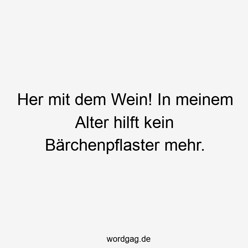 Her mit dem Wein! In meinem Alter hilft kein Bärchenpflaster mehr.