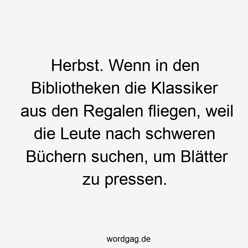 Herbst. Wenn in den Bibliotheken die Klassiker aus den Regalen fliegen, weil die Leute nach schweren Büchern suchen, um Blätter zu pressen.