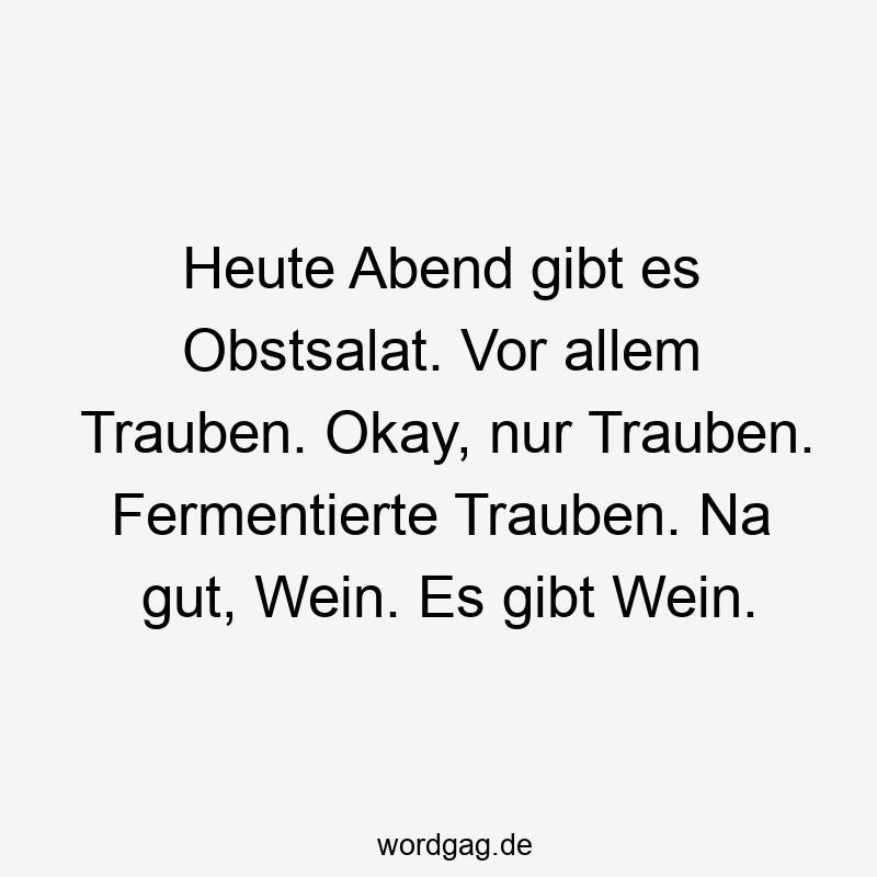 Heute Abend gibt es Obstsalat. Vor allem Trauben. Okay, nur Trauben. Fermentierte Trauben. Na gut, Wein. Es gibt Wein.