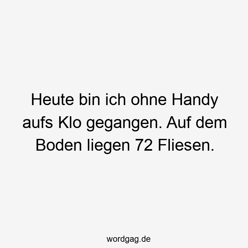 Heute bin ich ohne Handy aufs Klo gegangen. Auf dem Boden liegen 72 Fliesen.