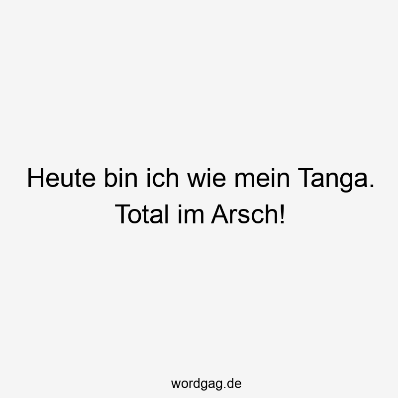 Heute bin ich wie mein Tanga. Total im Arsch!