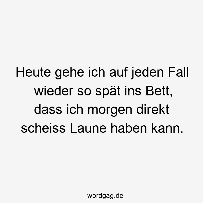 Heute gehe ich auf jeden Fall wieder so spät ins Bett, dass ich morgen direkt scheiss Laune haben kann.