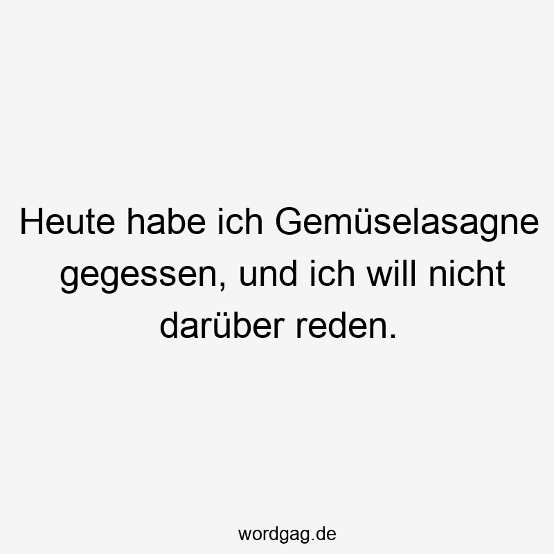 Heute habe ich Gemüselasagne gegessen, und ich will nicht darüber reden.