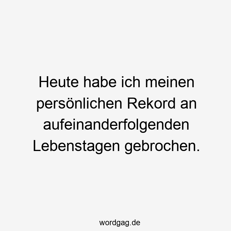 Heute habe ich meinen persönlichen Rekord an aufeinanderfolgenden Lebenstagen gebrochen.