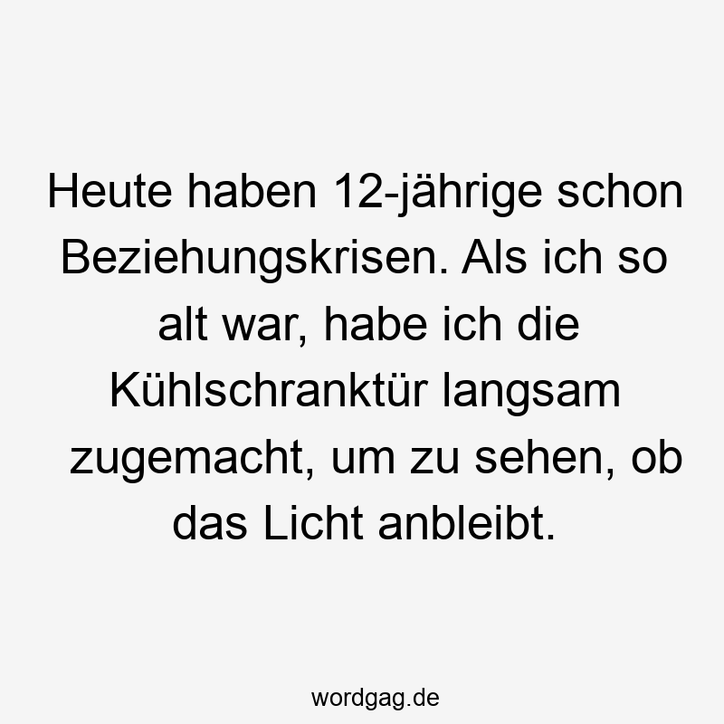 Heute haben 12-jährige schon Beziehungskrisen. Als ich so alt war, habe ich die Kühlschranktür langsam zugemacht, um zu sehen, ob das Licht anbleibt.