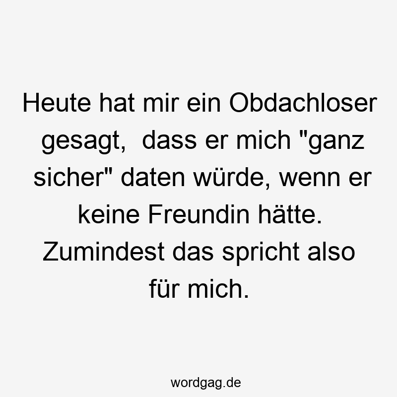 Heute hat mir ein Obdachloser gesagt,  dass er mich „ganz sicher“ daten würde, wenn er keine Freundin hätte. Zumindest das spricht also für mich.