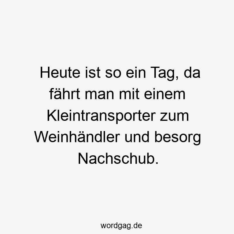 Heute ist so ein Tag, da fährt man mit einem Kleintransporter zum Weinhändler und besorg Nachschub.