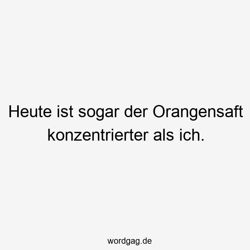Lustige Orangensaft Sprüche - Heute ist sogar der Orangensaft konzentrierter als ich.