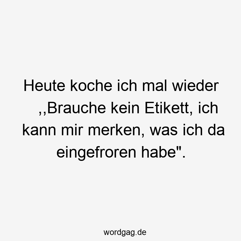 Heute koche ich mal wieder ,,Brauche kein Etikett, ich kann mir merken, was ich da eingefroren habe“.