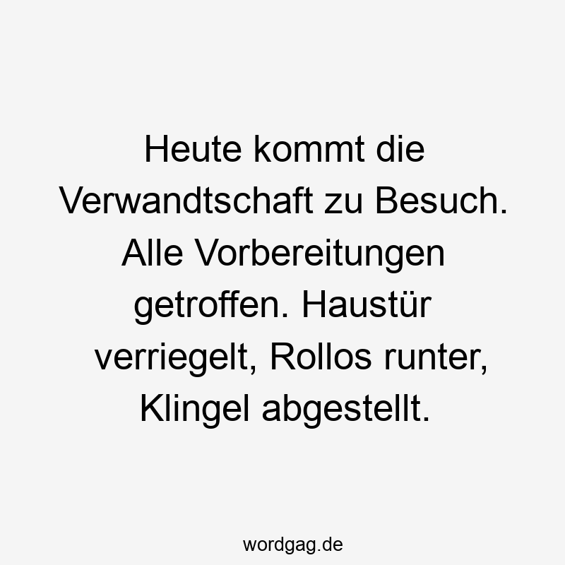 Heute kommt die Verwandtschaft zu Besuch. Alle Vorbereitungen getroffen. Haustür verriegelt, Rollos runter, Klingel abgestellt.
