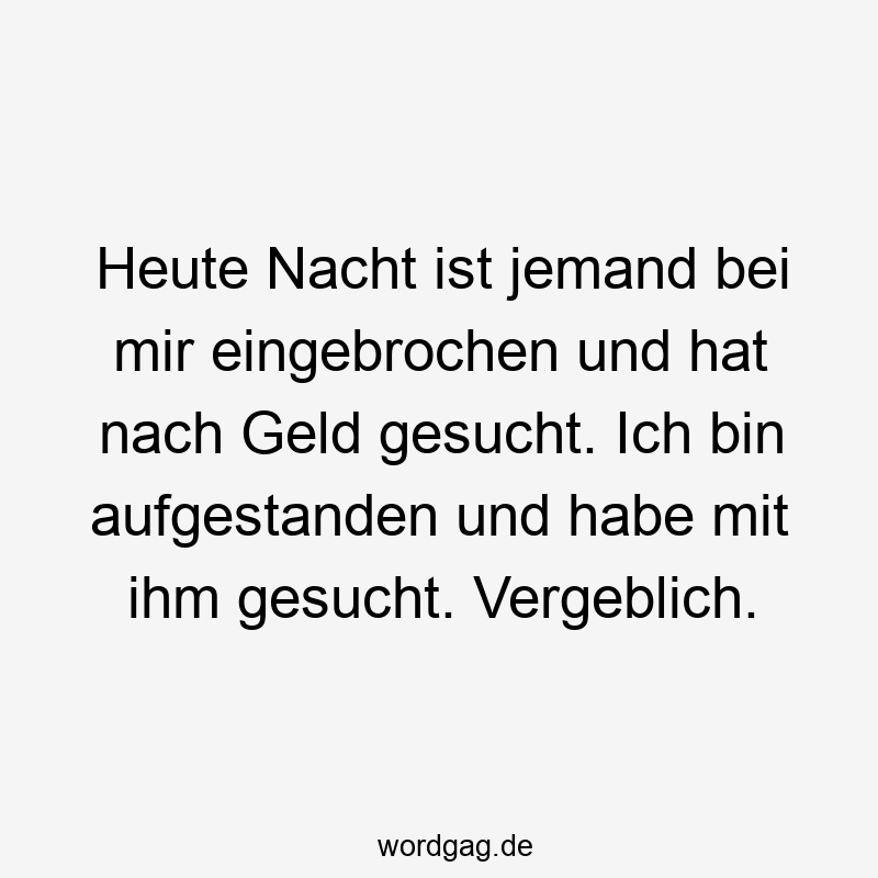Heute Nacht ist jemand bei mir eingebrochen und hat nach Geld gesucht. Ich bin aufgestanden und habe mit ihm gesucht. Vergeblich.