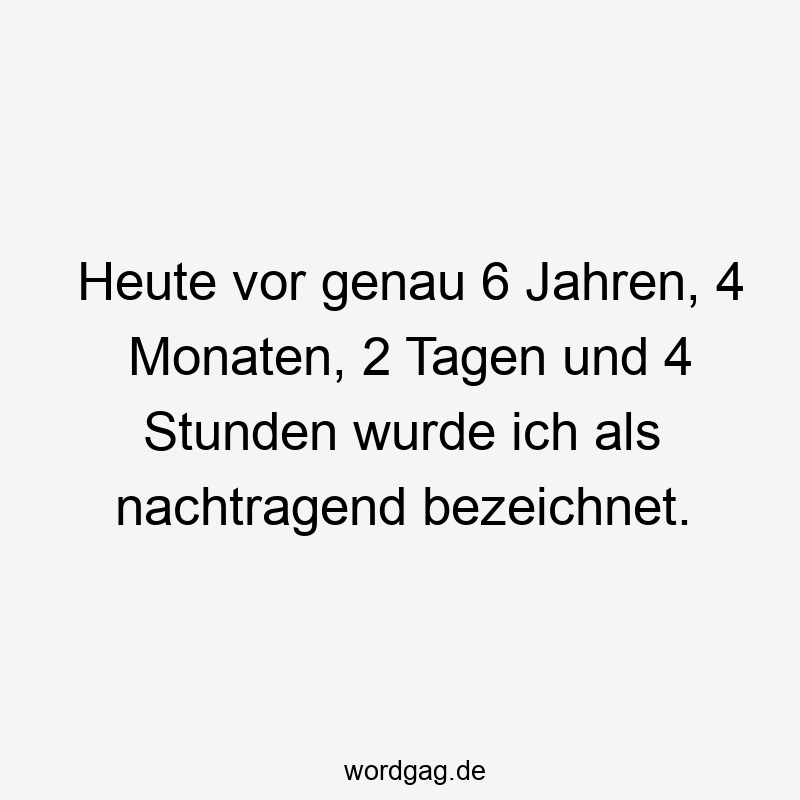 Heute vor genau 6 Jahren, 4 Monaten, 2 Tagen und 4 Stunden wurde ich als nachtragend bezeichnet.
