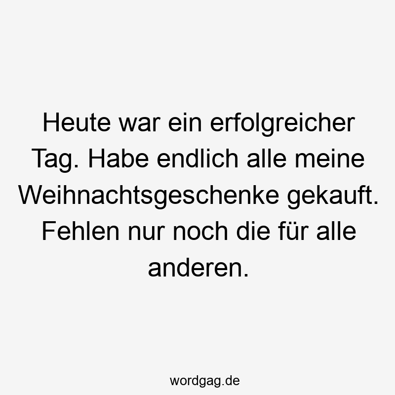 Heute war ein erfolgreicher Tag. Habe endlich alle meine Weihnachtsgeschenke gekauft. Fehlen nur noch die für alle anderen.