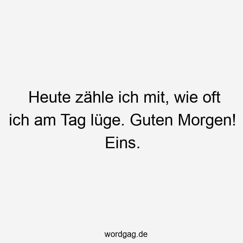 Heute zähle ich mit, wie oft ich am Tag lüge. Guten Morgen! Eins.
