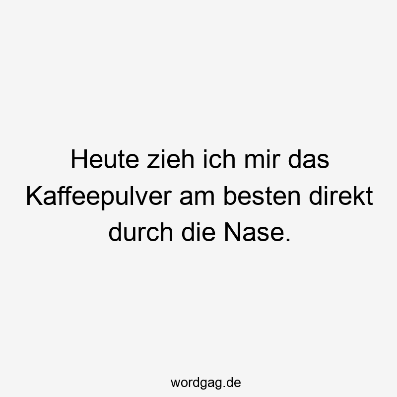 Heute zieh ich mir das Kaffeepulver am besten direkt durch die Nase.