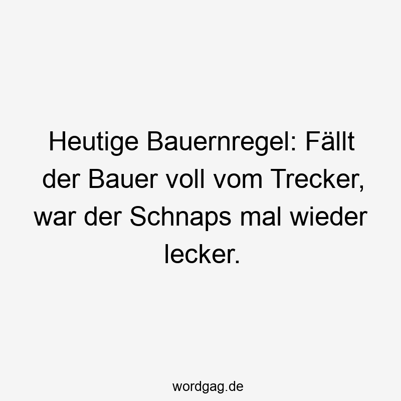 Heutige Bauernregel: Fällt der Bauer voll vom Trecker, war der Schnaps mal wieder lecker.