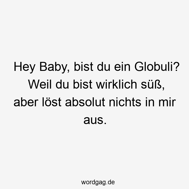 Hey Baby, bist du ein Globuli? Weil du bist wirklich süß, aber löst absolut nichts in mir aus.