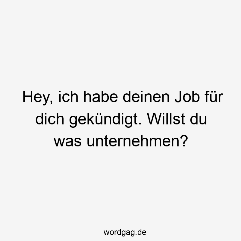 Hey, ich habe deinen Job für dich gekündigt. Willst du was unternehmen?